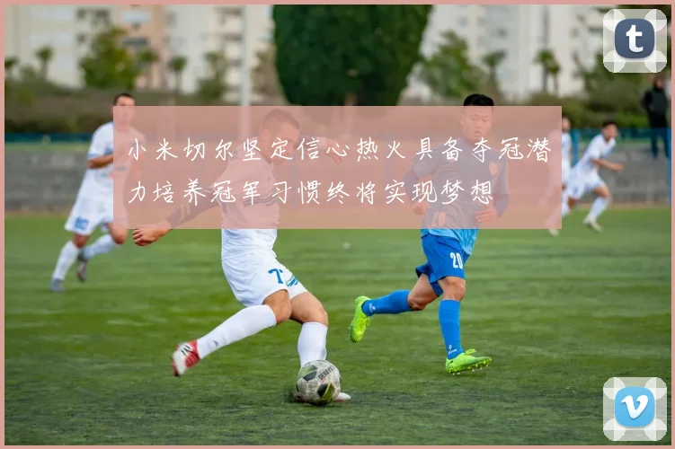 小米切尔坚定信心热火具备夺冠潜力培养冠军习惯终将实现梦想