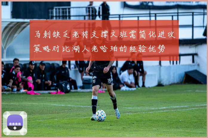 马刺缺乏老将支撑文班需简化进攻策略对比湖人老哈珀的经验优势