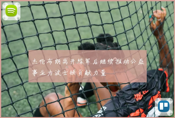 杰伦布朗离开绿军后继续推动公益事业为波士顿贡献力量