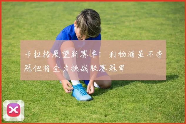 卡拉格展望新赛季：利物浦虽不夺冠但将全力挑战联赛冠军