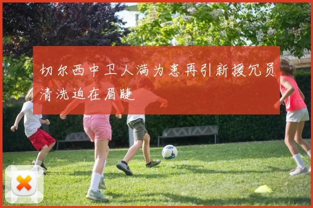 切尔西中卫人满为患再引新援冗员清洗迫在眉睫