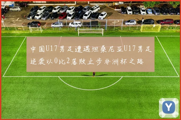 中国U17男足遭遇坦桑尼亚U17男足逆袭以0比2落败止步非洲杯之路