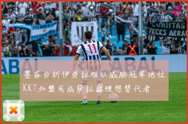 墨菲分析伊劳拉难以威胁冠军地位KK7加盟或成萨拉赫理想替代者