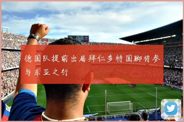 德国队提前出局拜仁多特国脚将参与东亚之行