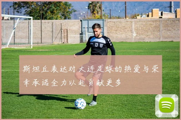 斯坦丘表达对大连足球的热爱与荣幸承诺全力以赴贡献更多