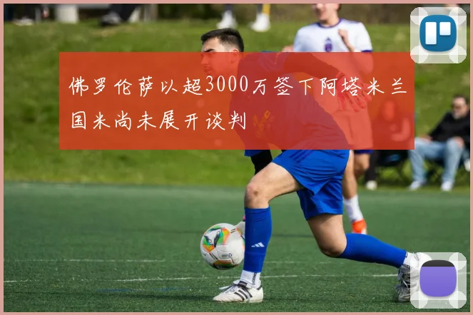 佛罗伦萨以超3000万签下阿塔米兰国米尚未展开谈判