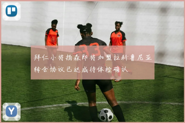 拜仁小将扬森即将加盟拉科鲁尼亚转会协议已达成待体检确认