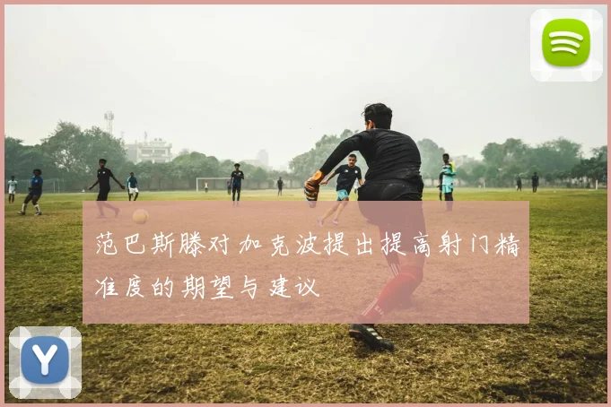 范巴斯滕对加克波提出提高射门精准度的期望与建议