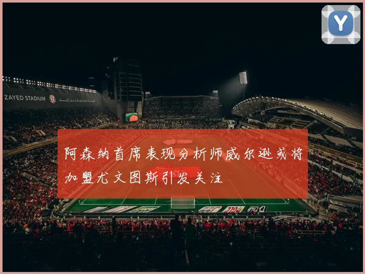 阿森纳首席表现分析师威尔逊或将加盟尤文图斯引发关注
