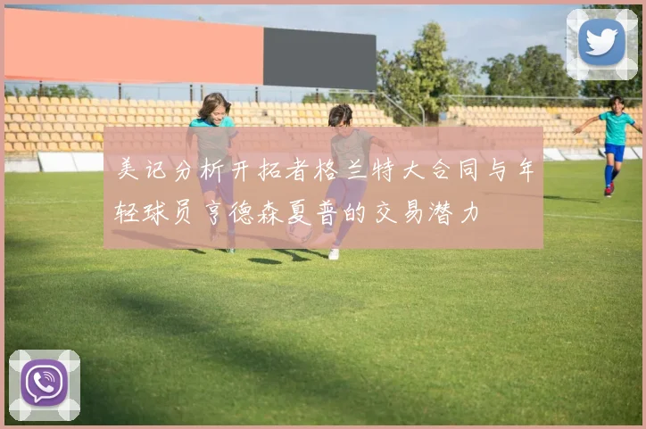美记分析开拓者格兰特大合同与年轻球员亨德森夏普的交易潜力
