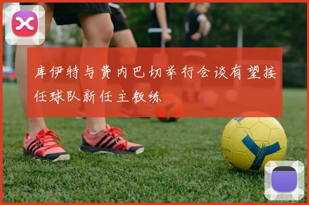 库伊特与费内巴切举行会谈有望接任球队新任主教练