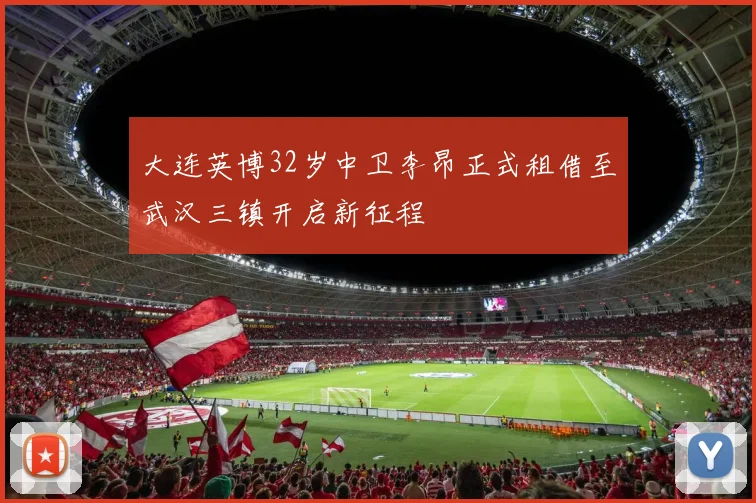大连英博32岁中卫李昂正式租借至武汉三镇开启新征程