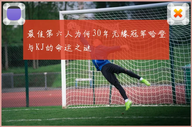 最佳第六人为何30年无缘冠军哈登与KJ的命运之谜